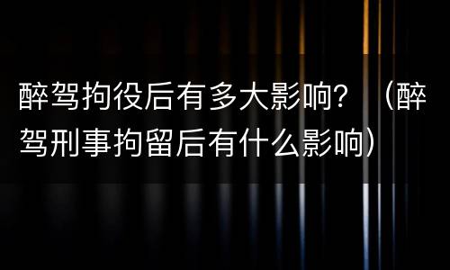 醉驾拘役后有多大影响？（醉驾刑事拘留后有什么影响）
