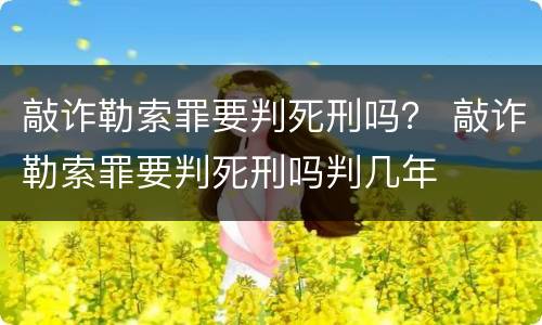 敲诈勒索罪要判死刑吗？ 敲诈勒索罪要判死刑吗判几年