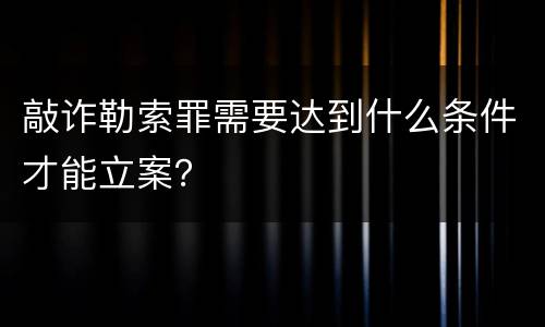 敲诈勒索罪需要达到什么条件才能立案？