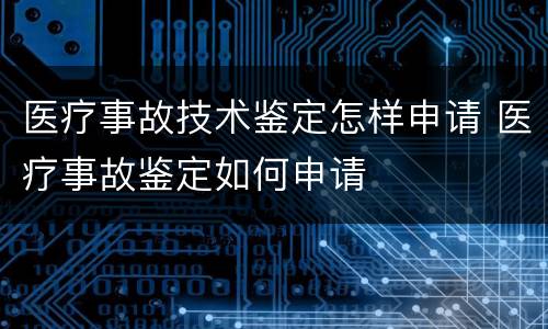 医疗事故技术鉴定怎样申请 医疗事故鉴定如何申请