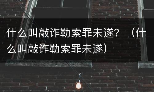 什么叫敲诈勒索罪未遂？（什么叫敲诈勒索罪未遂）