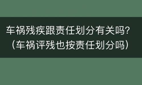 车祸残疾跟责任划分有关吗？（车祸评残也按责任划分吗）