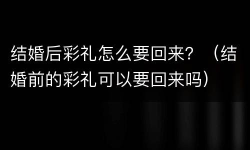 结婚后彩礼怎么要回来？（结婚前的彩礼可以要回来吗）