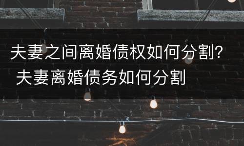 夫妻之间离婚债权如何分割？ 夫妻离婚债务如何分割