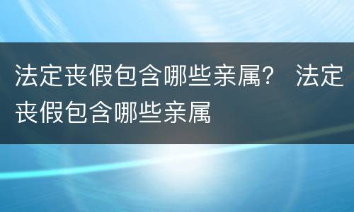 法定丧假包含哪些亲属？ 法定丧假包含哪些亲属