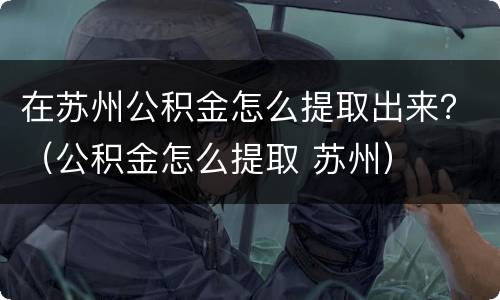 在苏州公积金怎么提取出来？（公积金怎么提取 苏州）