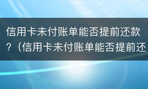 信用卡未付账单能否提前还款?（信用卡未付账单能否提前还款呢）