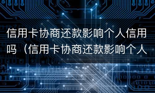 信用卡协商还款影响个人信用吗（信用卡协商还款影响个人信用吗知乎）