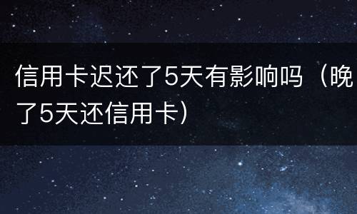 信用卡迟还了5天有影响吗（晚了5天还信用卡）