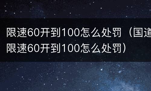 限速60开到100怎么处罚（国道限速60开到100怎么处罚）