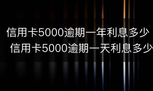 信用卡5000逾期一年利息多少 信用卡5000逾期一天利息多少