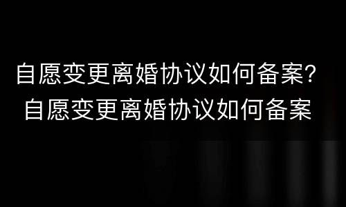 自愿变更离婚协议如何备案？ 自愿变更离婚协议如何备案