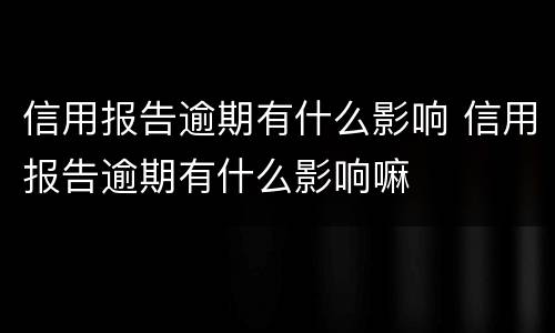 信用报告逾期有什么影响 信用报告逾期有什么影响嘛
