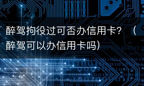 醉驾拘役过可否办信用卡？（醉驾可以办信用卡吗）