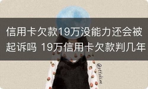 信用卡欠款19万没能力还会被起诉吗 19万信用卡欠款判几年