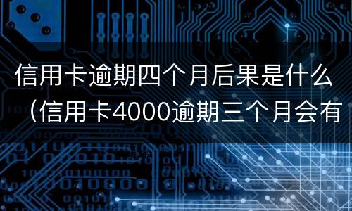 信用卡逾期四个月后果是什么（信用卡4000逾期三个月会有什么后果）