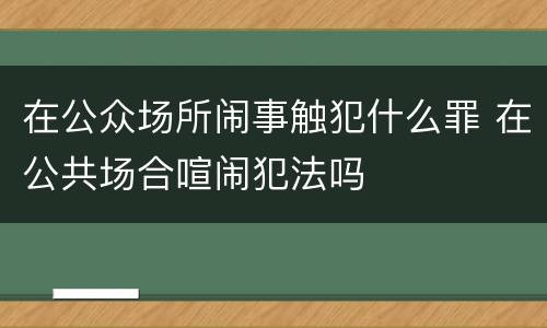 在公众场所闹事触犯什么罪 在公共场合喧闹犯法吗
