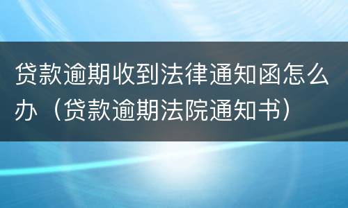 贷款逾期收到法律通知函怎么办（贷款逾期法院通知书）