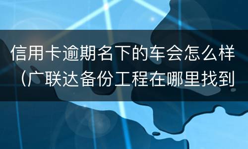 信用卡逾期名下的车会怎么样（广联达备份工程在哪里找到）