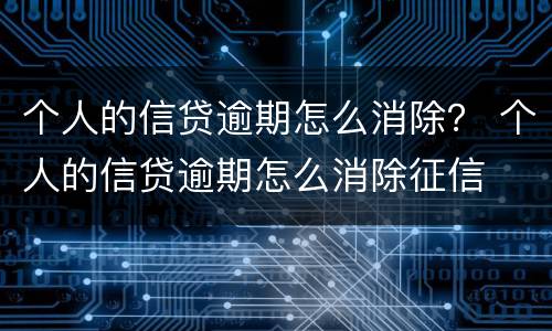 个人的信贷逾期怎么消除？ 个人的信贷逾期怎么消除征信