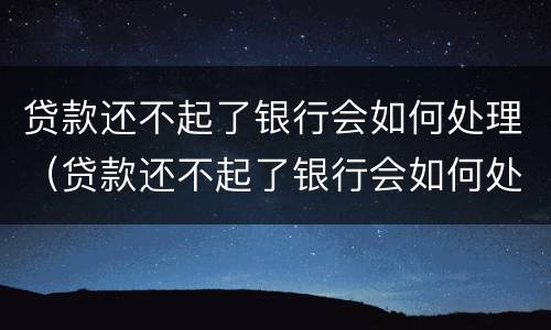 贷款还不起了银行会如何处理（贷款还不起了银行会如何处理违约）