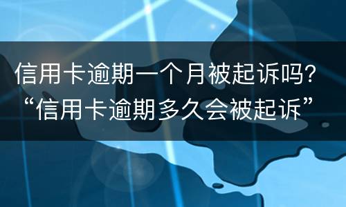 信用卡逾期一个月被起诉吗？ “信用卡逾期多久会被起诉”