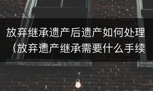 放弃继承遗产后遗产如何处理（放弃遗产继承需要什么手续）