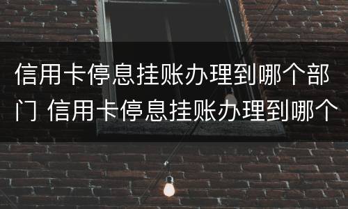信用卡停息挂账办理到哪个部门 信用卡停息挂账办理到哪个部门去