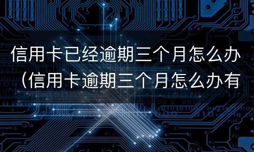 信用卡已经逾期三个月怎么办（信用卡逾期三个月怎么办有人打电话让我还）