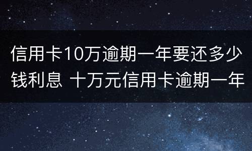 信用卡10万逾期一年要还多少钱利息 十万元信用卡逾期一年要多少利息