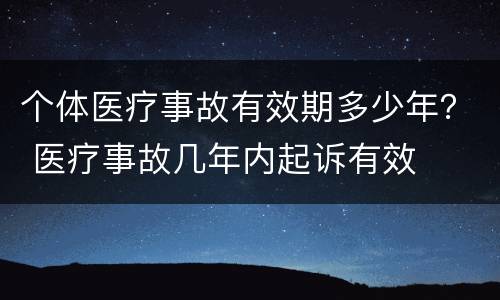 个体医疗事故有效期多少年？ 医疗事故几年内起诉有效