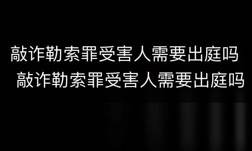 敲诈勒索罪受害人需要出庭吗 敲诈勒索罪受害人需要出庭吗