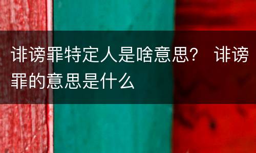 诽谤罪特定人是啥意思？ 诽谤罪的意思是什么
