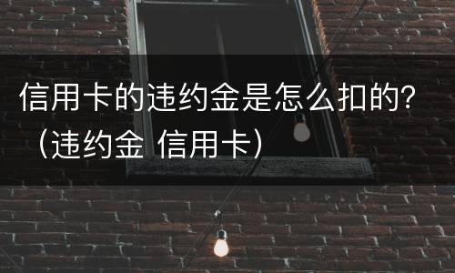 信用卡的违约金是怎么扣的？（违约金 信用卡）
