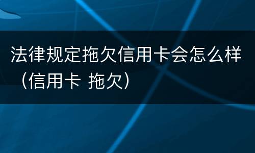 法律规定拖欠信用卡会怎么样（信用卡 拖欠）