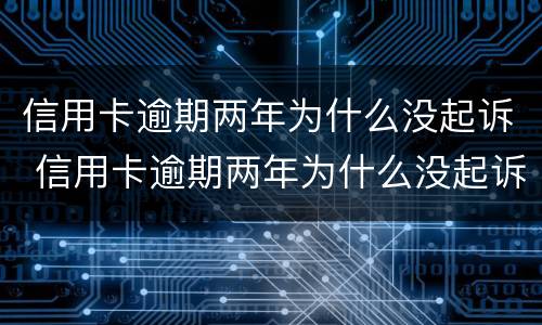 信用卡逾期两年为什么没起诉 信用卡逾期两年为什么没起诉我
