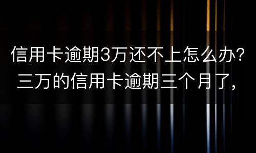 信用卡逾期3万还不上怎么办？ 三万的信用卡逾期三个月了,没能力偿还