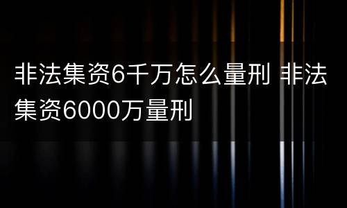 非法集资6千万怎么量刑 非法集资6000万量刑