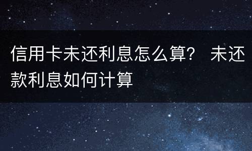 信用卡未还利息怎么算？ 未还款利息如何计算