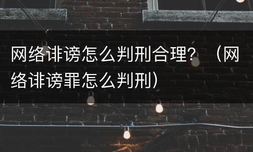 网络诽谤怎么判刑合理？（网络诽谤罪怎么判刑）