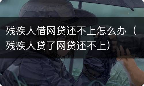 残疾人借网贷还不上怎么办（残疾人贷了网贷还不上）