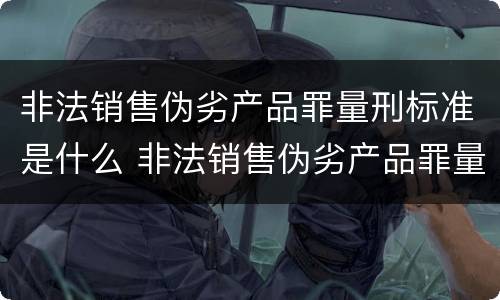 非法销售伪劣产品罪量刑标准是什么 非法销售伪劣产品罪量刑标准是什么意思
