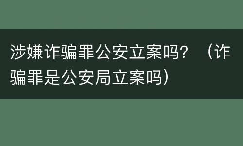 涉嫌诈骗罪公安立案吗？（诈骗罪是公安局立案吗）