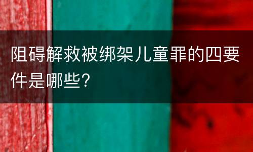 阻碍解救被绑架儿童罪的四要件是哪些?