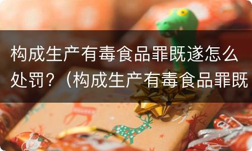 构成生产有毒食品罪既遂怎么处罚?（构成生产有毒食品罪既遂怎么处罚的）
