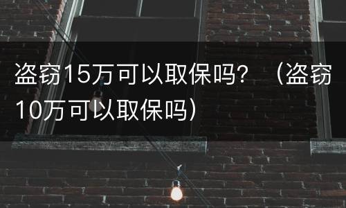 盗窃15万可以取保吗？（盗窃10万可以取保吗）