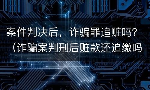 案件判决后，诈骗罪追赃吗？（诈骗案判刑后赃款还追缴吗）