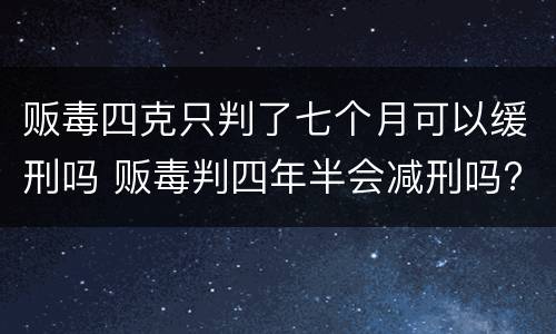 贩毒四克只判了七个月可以缓刑吗 贩毒判四年半会减刑吗?