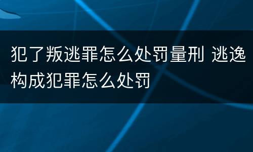 犯了叛逃罪怎么处罚量刑 逃逸构成犯罪怎么处罚