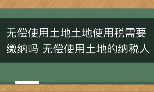 无偿使用土地土地使用税需要缴纳吗 无偿使用土地的纳税人